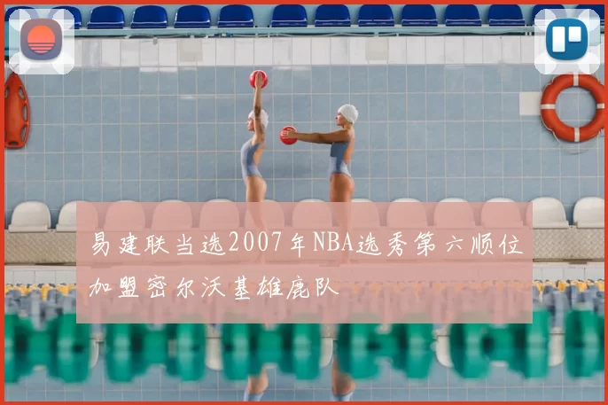 易建联当选2007年NBA选秀第六顺位加盟密尔沃基雄鹿队