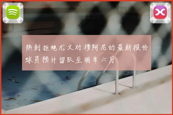 热刺拒绝尤文对穆阿尼的最新报价球员预计留队至明年六月