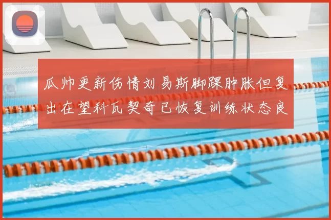 瓜帅更新伤情刘易斯脚踝肿胀但复出在望科瓦契奇已恢复训练状态良好