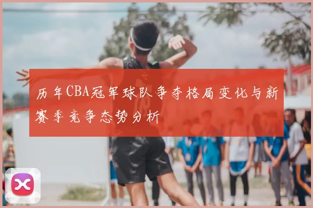 历年CBA冠军球队争夺格局变化与新赛季竞争态势分析
