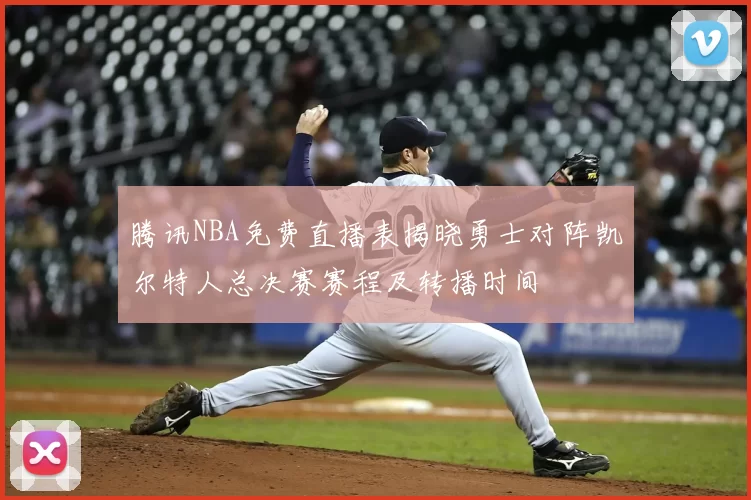 腾讯NBA免费直播表揭晓勇士对阵凯尔特人总决赛赛程及转播时间