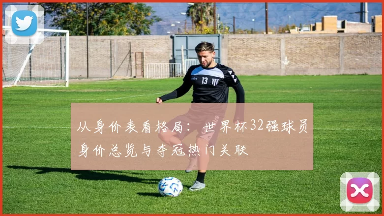 从身价表看格局：世界杯32强球员身价总览与夺冠热门关联