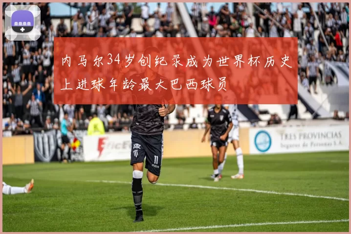 内马尔34岁创纪录成为世界杯历史上进球年龄最大巴西球员