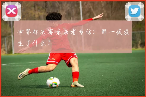 世界杯决赛亲历者专访：那一夜发生了什么？