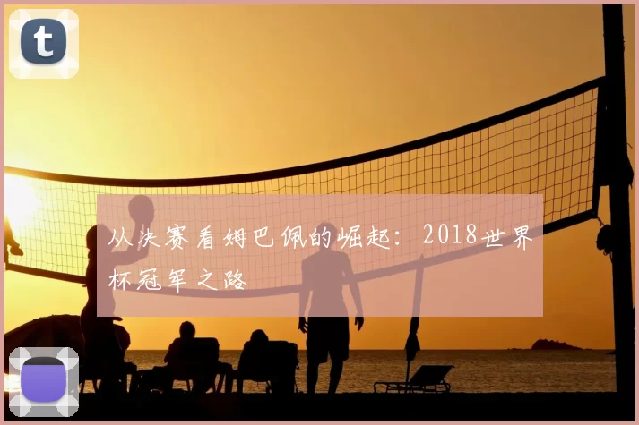 从决赛看姆巴佩的崛起：2018世界杯冠军之路