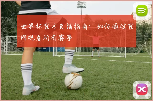 世界杯官方直播指南：如何通过官网观看所有赛事