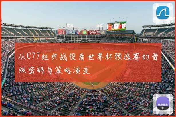 从C77经典战役看世界杯预选赛的晋级密码与策略演变