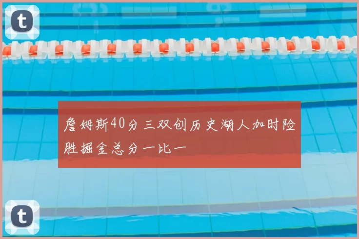 詹姆斯40分三双创历史湖人加时险胜掘金总分一比一