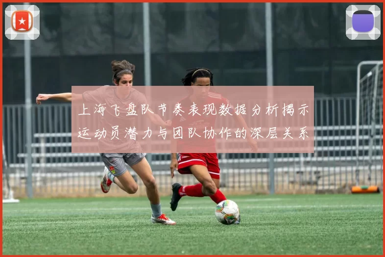 上海飞盘队节奏表现数据分析揭示运动员潜力与团队协作的深层关系