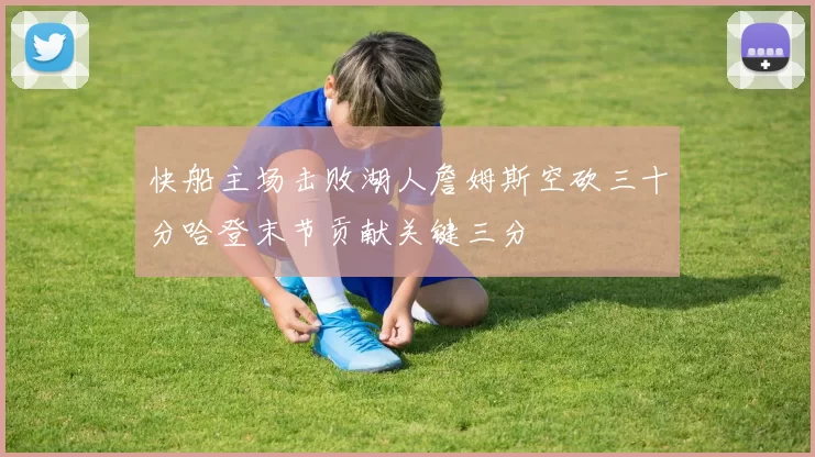 快船主场击败湖人詹姆斯空砍三十分哈登末节贡献关键三分