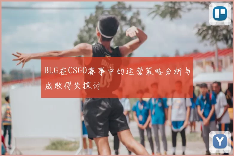 BLG在CSGO赛事中的运营策略分析与成败得失探讨