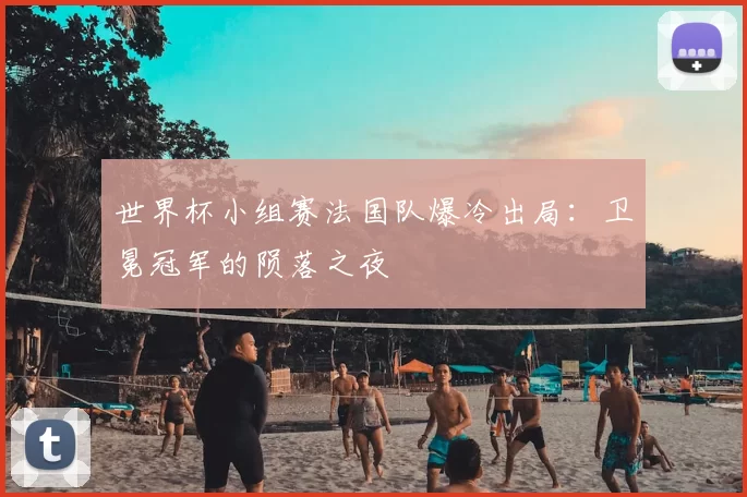 世界杯小组赛法国队爆冷出局：卫冕冠军的陨落之夜