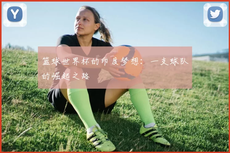 篮球世界杯的印度梦想：一支球队的崛起之路