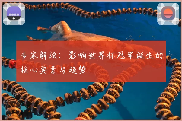 专家解读：影响世界杯冠军诞生的核心要素与趋势