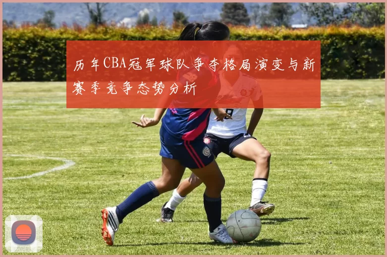 历年CBA冠军球队争夺格局演变与新赛季竞争态势分析