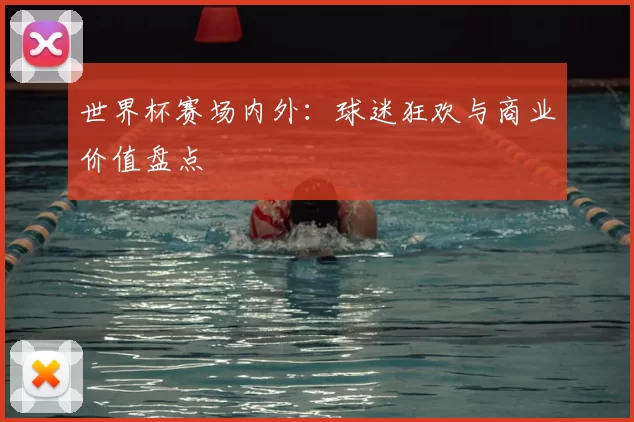 世界杯赛场内外：球迷狂欢与商业价值盘点