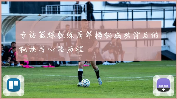 专访篮球教练周军揭秘成功背后的秘诀与心路历程