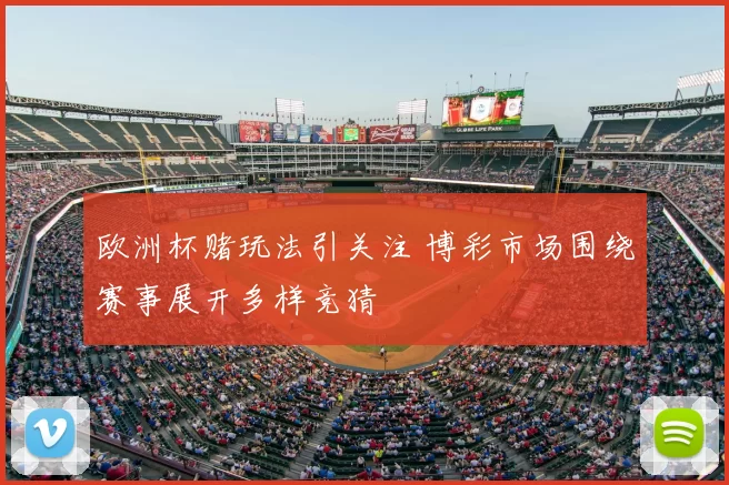 欧洲杯赌玩法引关注 博彩市场围绕赛事展开多样竞猜