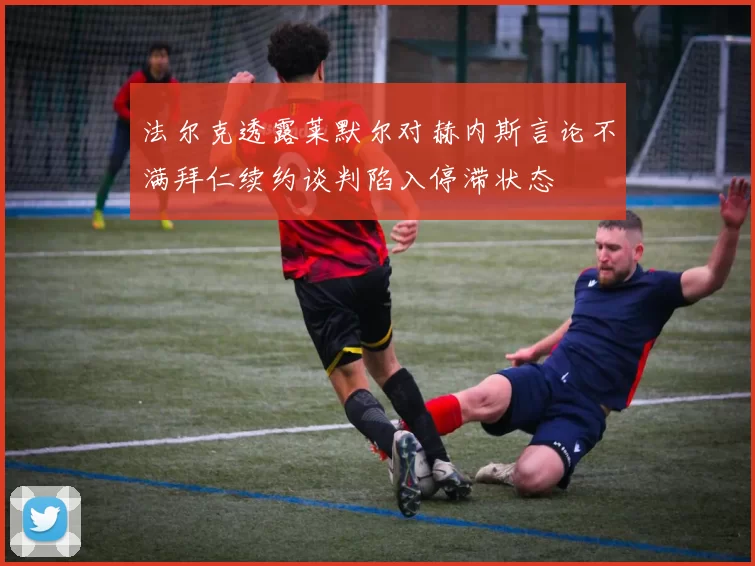 法尔克透露莱默尔对赫内斯言论不满拜仁续约谈判陷入停滞状态