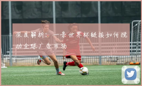 深度解析：一条世界杯链接如何搅动全球广告市场