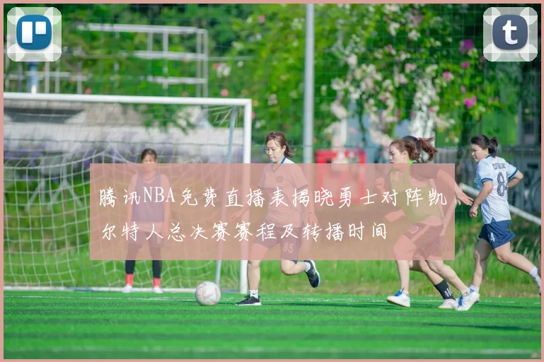 腾讯NBA免费直播表揭晓勇士对阵凯尔特人总决赛赛程及转播时间