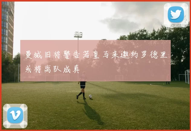曼城旧将警告若皇马来邀约罗德里或将离队成真