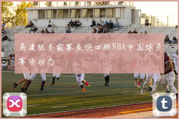 易建联季前赛表现回顾NBA中国球员赛场动态