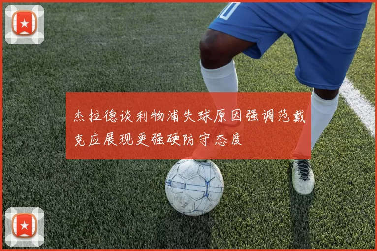 杰拉德谈利物浦失球原因强调范戴克应展现更强硬防守态度