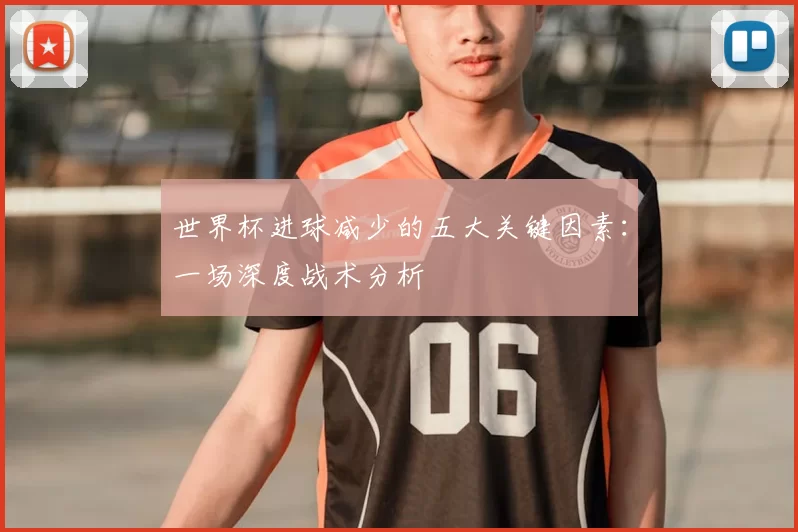 世界杯进球减少的五大关键因素：一场深度战术分析