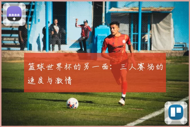 篮球世界杯的另一面：三人赛场的速度与激情
