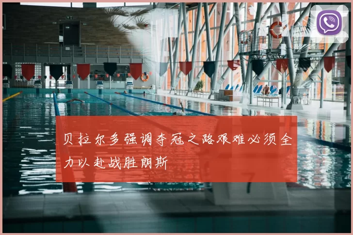 贝拉尔多强调夺冠之路艰难必须全力以赴战胜朗斯
