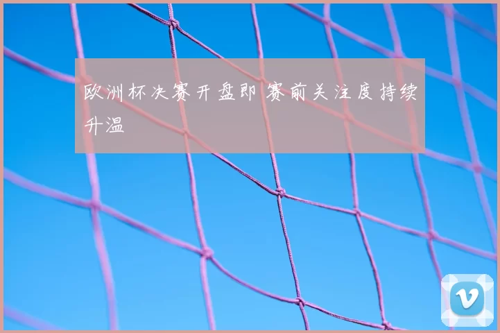 欧洲杯决赛开盘即 赛前关注度持续升温