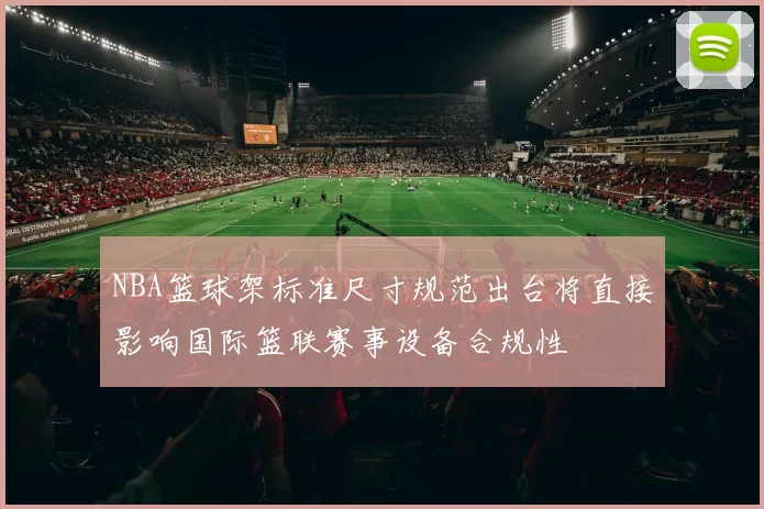 NBA篮球架标准尺寸规范出台将直接影响国际篮联赛事设备合规性