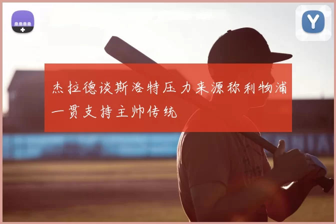 杰拉德谈斯洛特压力来源称利物浦一贯支持主帅传统