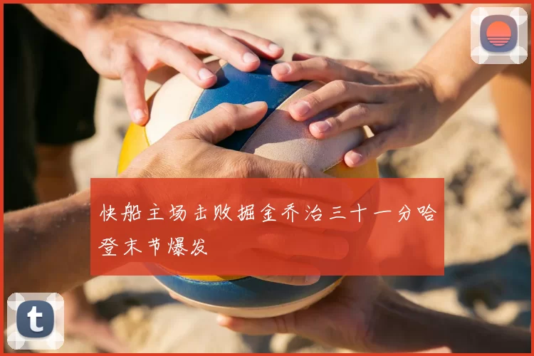 快船主场击败掘金乔治三十一分哈登末节爆发