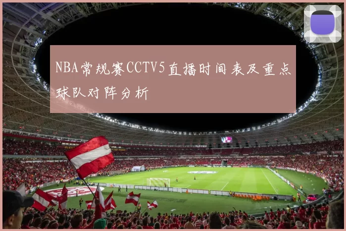 NBA常规赛CCTV5直播时间表及重点球队对阵分析