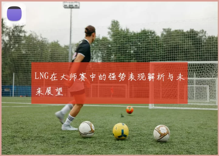 LNG在大师赛中的强势表现解析与未来展望