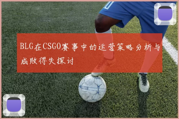 BLG在CSGO赛事中的运营策略分析与成败得失探讨