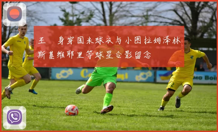 王濛身穿国米球衣与小图拉姆泽林斯基维耶里等球星合影留念