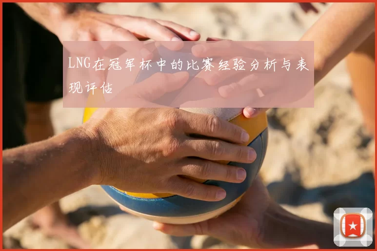 LNG在冠军杯中的比赛经验分析与表现评估