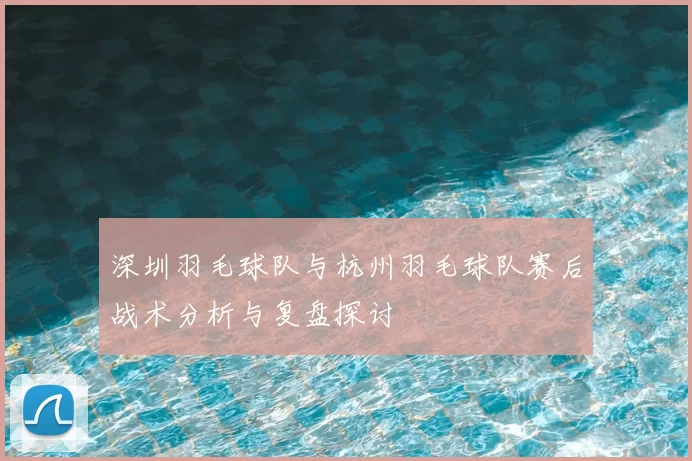 深圳羽毛球队与杭州羽毛球队赛后战术分析与复盘探讨