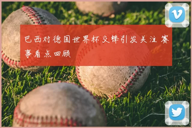 巴西对德国世界杯交锋引发关注 赛事看点回顾