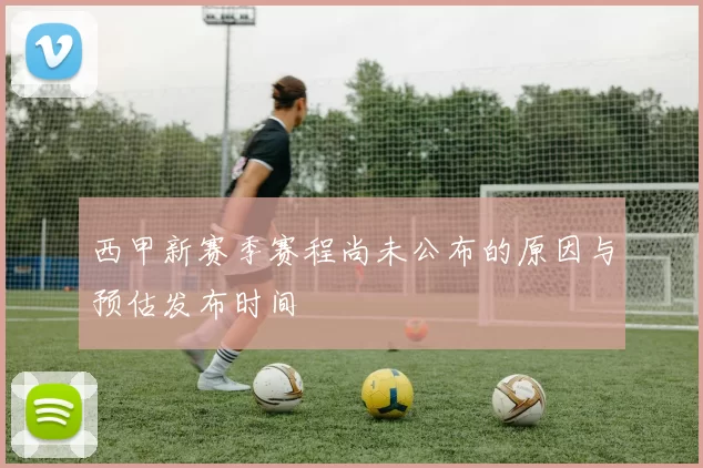 西甲新赛季赛程尚未公布的原因与预估发布时间