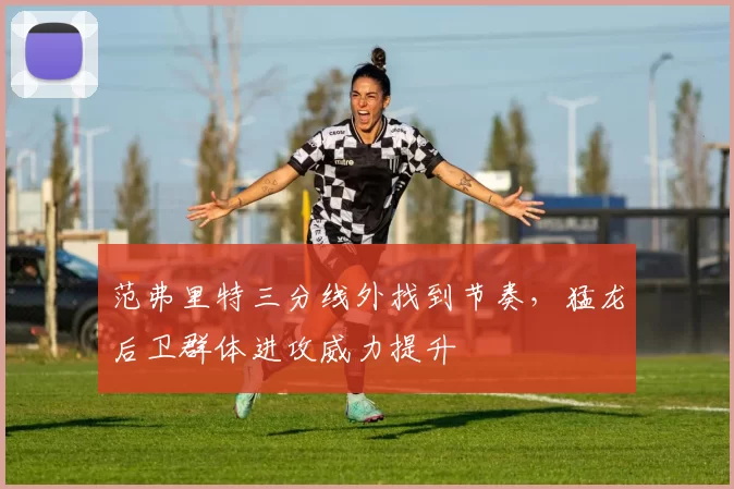 范弗里特三分线外找到节奏,猛龙后卫群体进攻威力提升