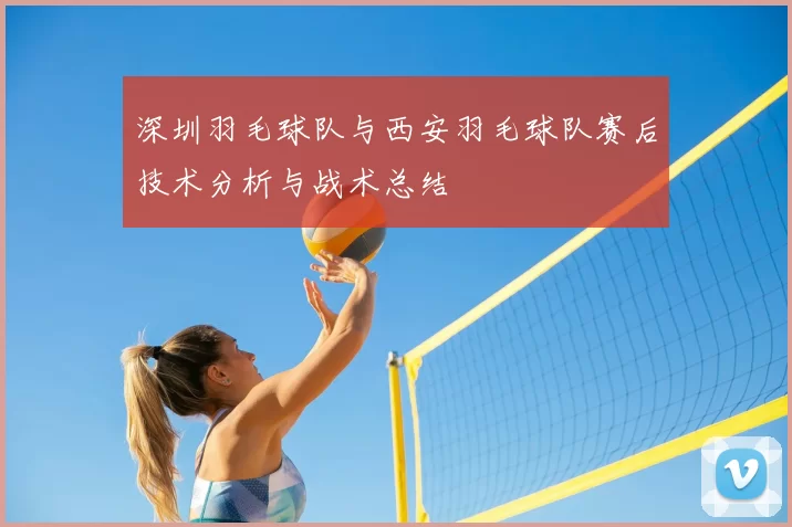 深圳羽毛球队与西安羽毛球队赛后技术分析与战术总结