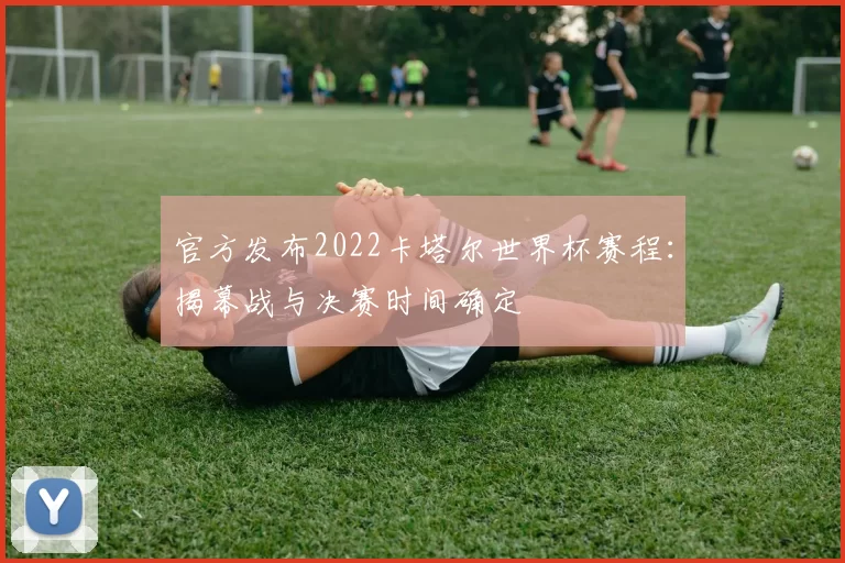 官方发布2022卡塔尔世界杯赛程：揭幕战与决赛时间确定