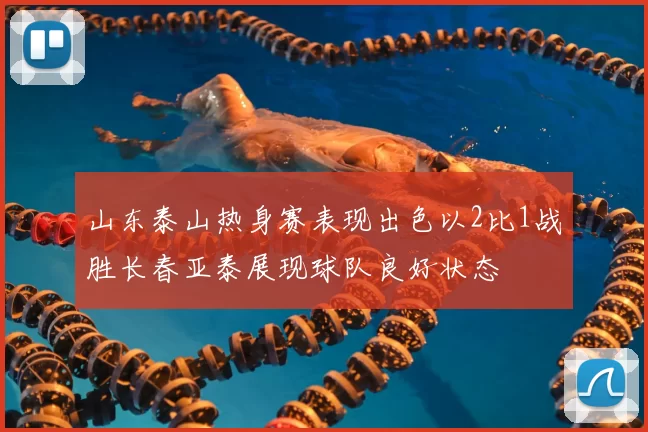 山东泰山热身赛表现出色以2比1战胜长春亚泰展现球队良好状态