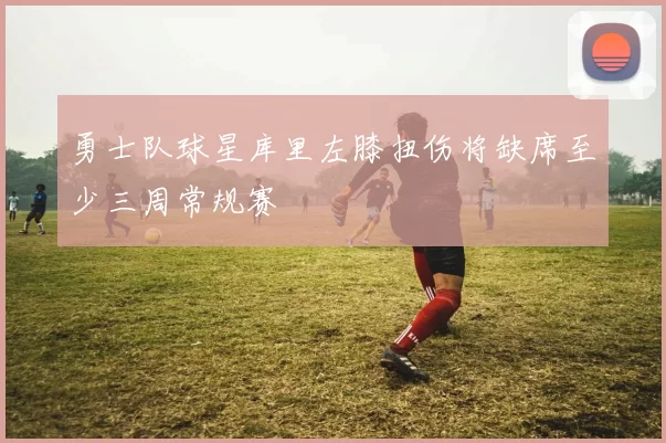 勇士队球星库里左膝扭伤将缺席至少三周常规赛
