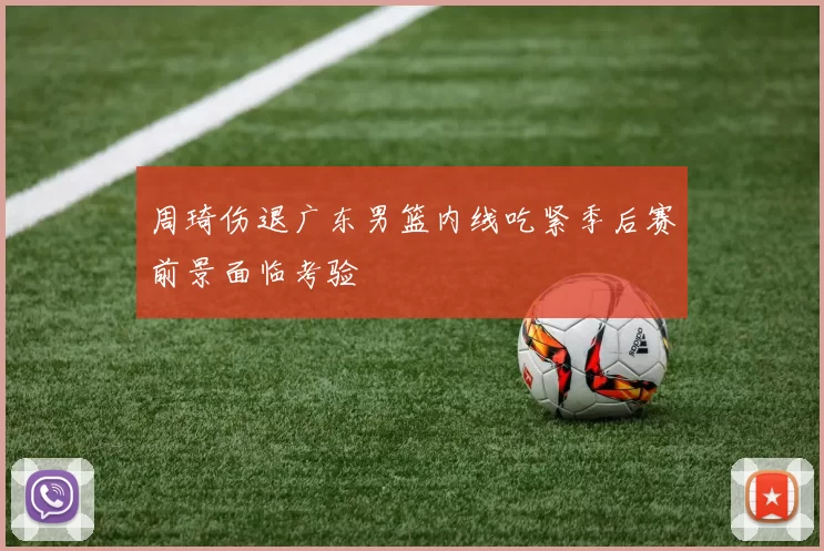 周琦伤退广东男篮内线吃紧季后赛前景面临考验