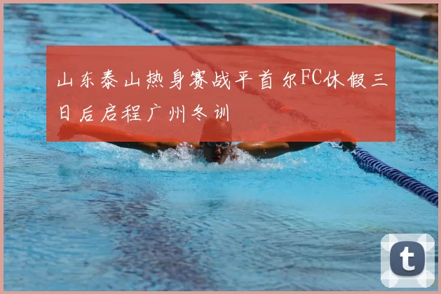 山东泰山热身赛战平首尔FC休假三日后启程广州冬训